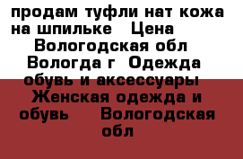 продам туфли нат.кожа на шпильке › Цена ­ 500 - Вологодская обл., Вологда г. Одежда, обувь и аксессуары » Женская одежда и обувь   . Вологодская обл.